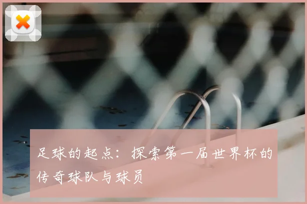 足球的起点：探索第一届世界杯的传奇球队与球员