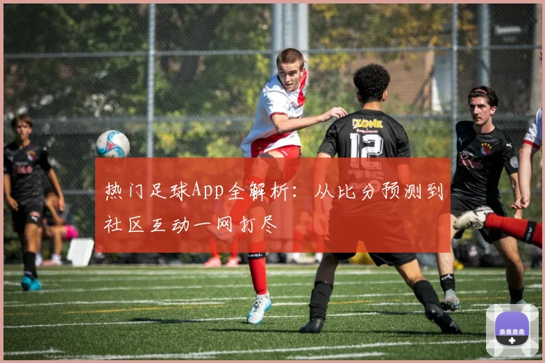 热门足球App全解析：从比分预测到社区互动一网打尽