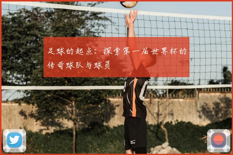 足球的起点:探索第一届世界杯的传奇球队与球员