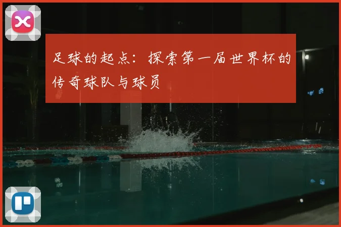 足球的起点:探索第一届世界杯的传奇球队与球员