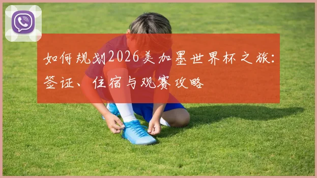 如何规划2026美加墨世界杯之旅：签证、住宿与观赛攻略