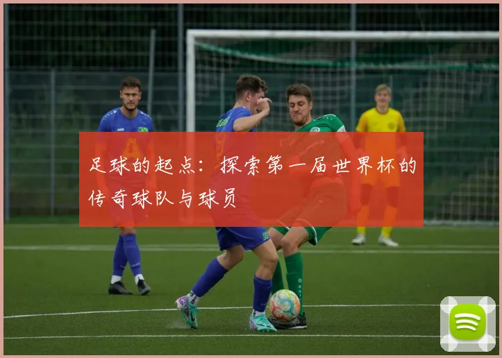 足球的起点:探索第一届世界杯的传奇球队与球员