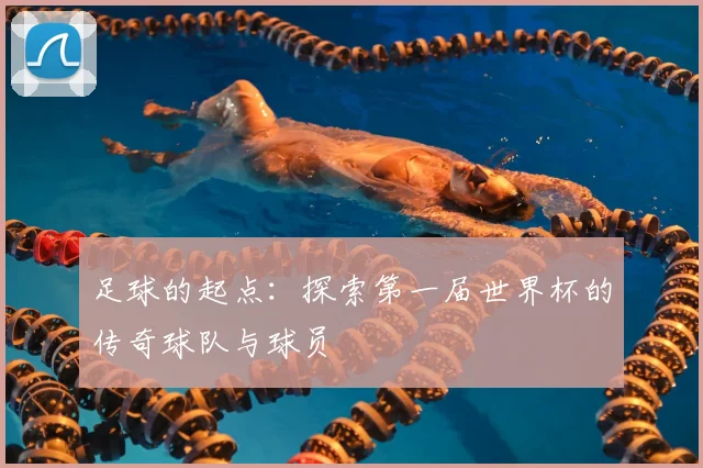 足球的起点:探索第一届世界杯的传奇球队与球员