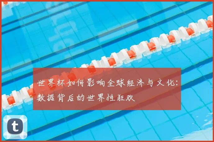 世界杯如何影响全球经济与文化：数据背后的世界性狂欢