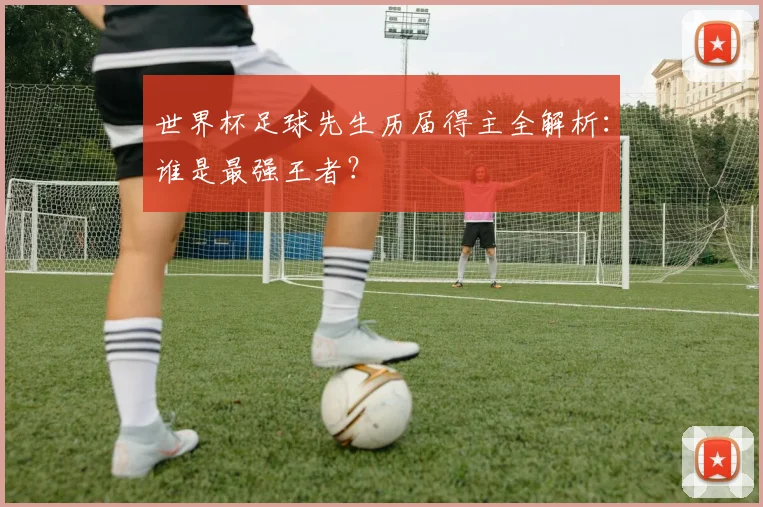 世界杯足球先生历届得主全解析:谁是最强王者?