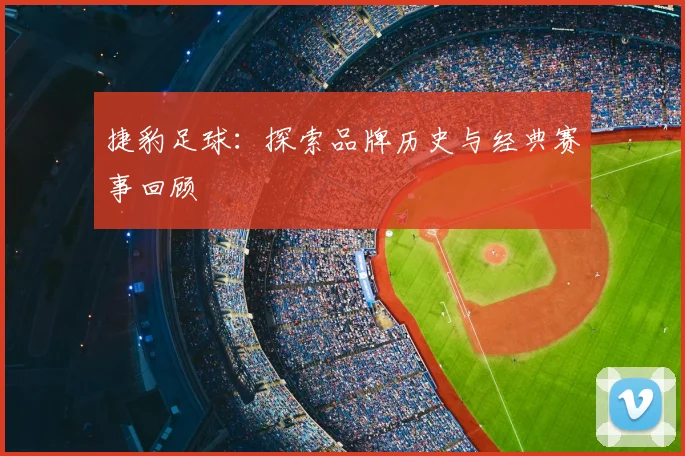 捷豹足球:探索品牌历史与经典赛事回顾