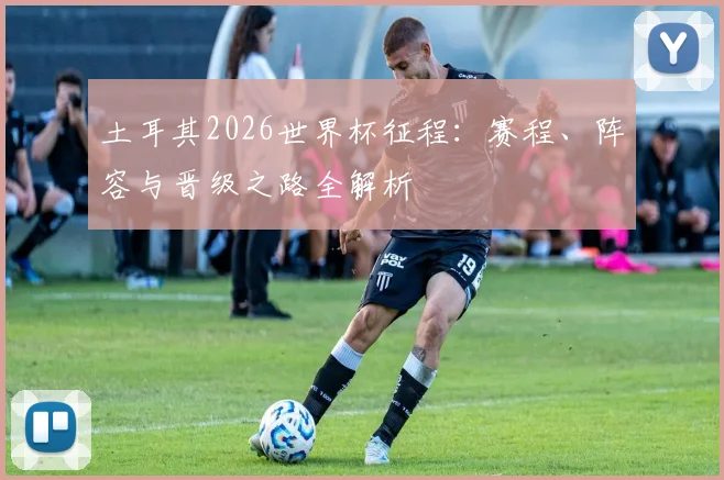 土耳其2026世界杯征程:赛程、阵容与晋级之路全解析