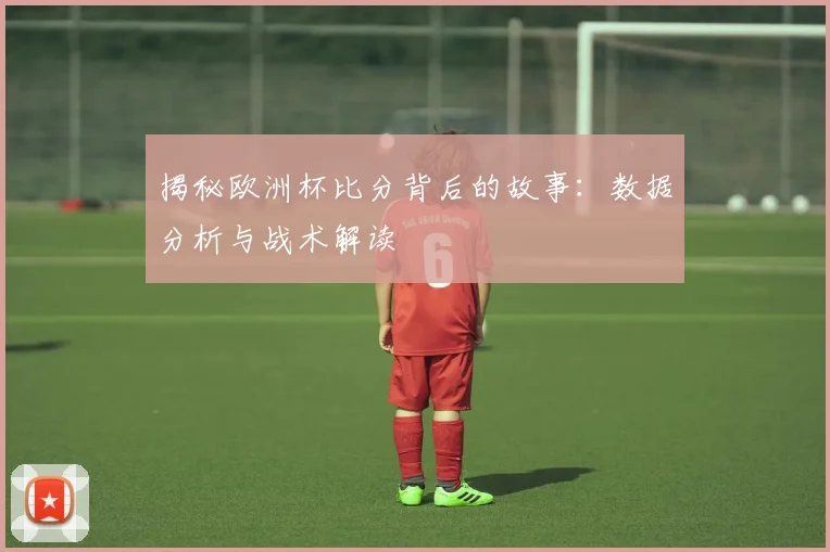 揭秘欧洲杯比分背后的故事：数据分析与战术解读