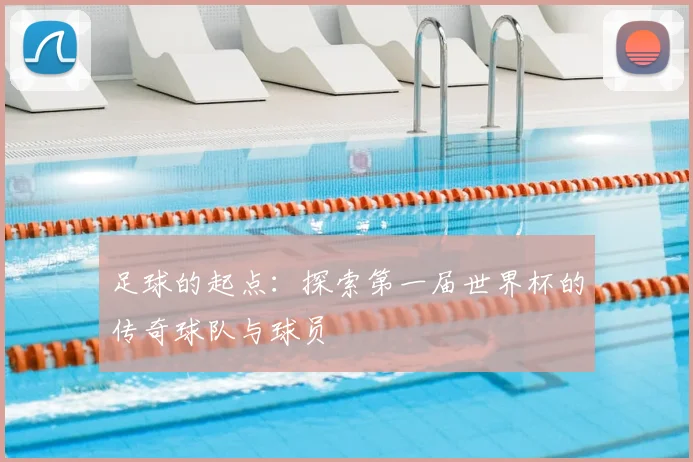 足球的起点:探索第一届世界杯的传奇球队与球员