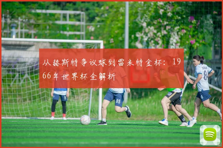 从赫斯特争议球到雷米特金杯：1966年世界杯全解析